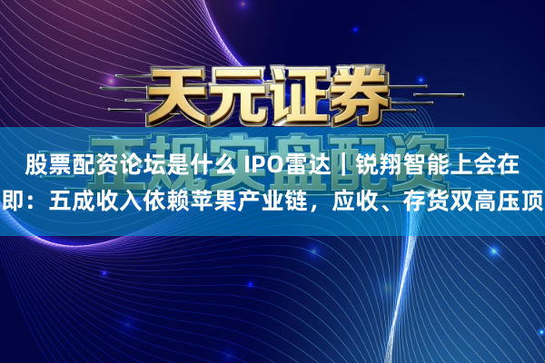 股票配资论坛是什么 IPO雷达｜锐翔智能上会在即：五成收入依赖苹果产业链，应收、存货双高压顶