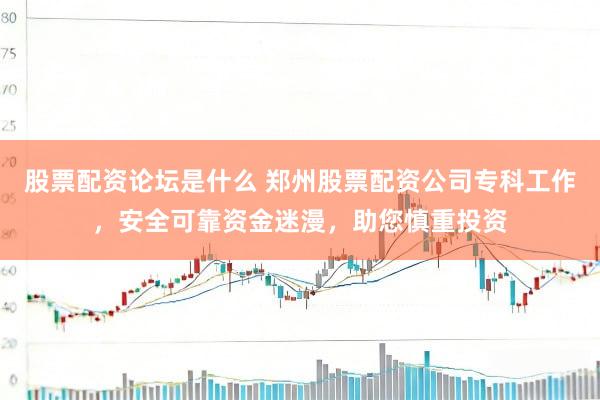 股票配资论坛是什么 郑州股票配资公司专科工作，安全可靠资金迷漫，助您慎重投资