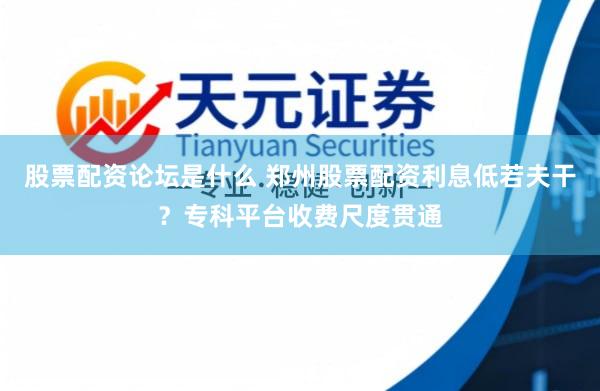股票配资论坛是什么 郑州股票配资利息低若夫干？专科平台收费尺度贯通