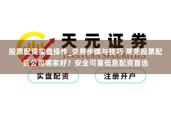 股票配资实盘操作_交易步骤与技巧 莱芜股票配资公司哪家好？安全可靠低息配资首选