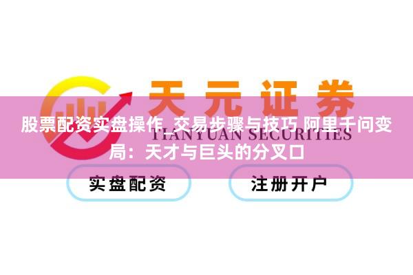 股票配资实盘操作_交易步骤与技巧 阿里千问变局：天才与巨头的分叉口