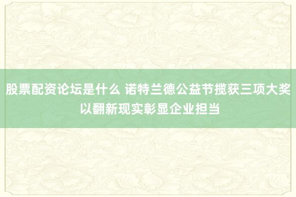 股票配资论坛是什么 诺特兰德公益节揽获三项大奖 以翻新现实彰显企业担当
