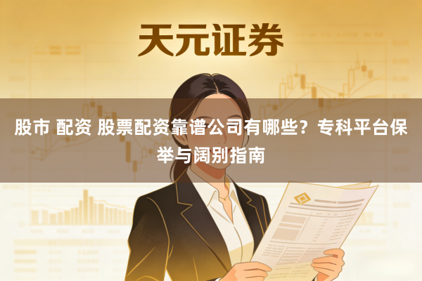股市 配资 股票配资靠谱公司有哪些？专科平台保举与阔别指南