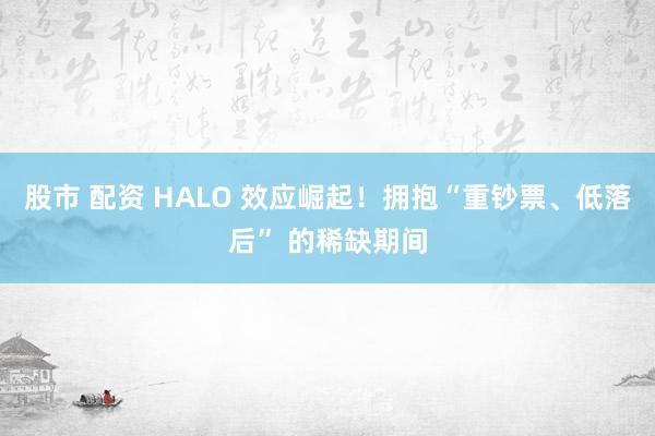 股市 配资 HALO 效应崛起！拥抱“重钞票、低落后” 的稀缺期间