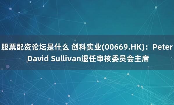 股票配资论坛是什么 创科实业(00669.HK)：Peter David Sullivan退任审核委员会主席