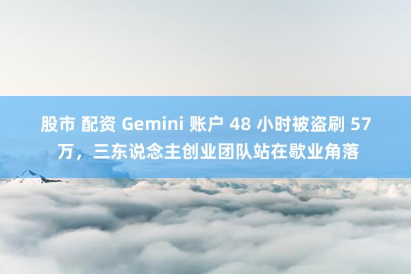股市 配资 Gemini 账户 48 小时被盗刷 57 万，三东说念主创业团队站在歇业角落