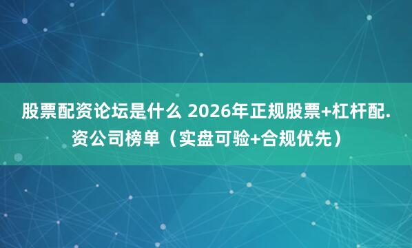 股票配资论坛是什么 2026年正规股票+杠杆配.资公司榜单（实盘可验+合规优先）