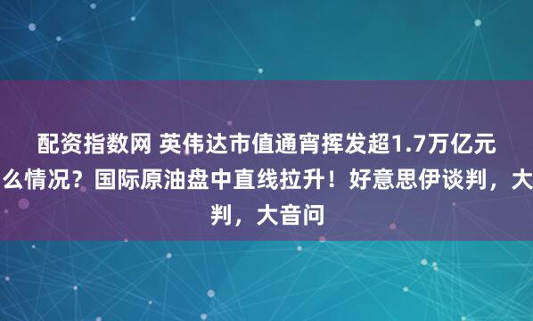 配资指数网 英伟达市值通宵挥发超1.7万亿元，什么情况？国际原油盘中直线拉升！好意思伊谈判，大音问