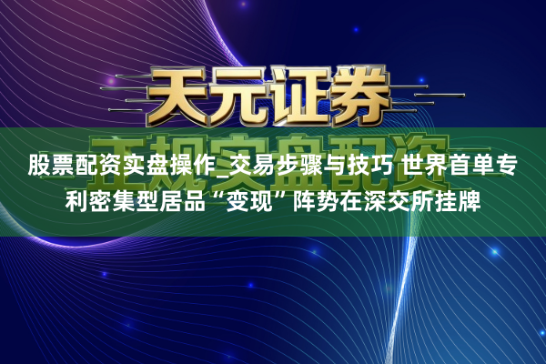 股票配资实盘操作_交易步骤与技巧 世界首单专利密集型居品“变现”阵势在深交所挂牌