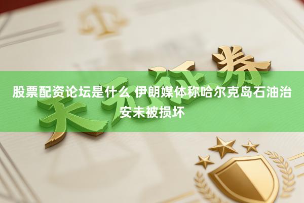 股票配资论坛是什么 伊朗媒体称哈尔克岛石油治安未被损坏