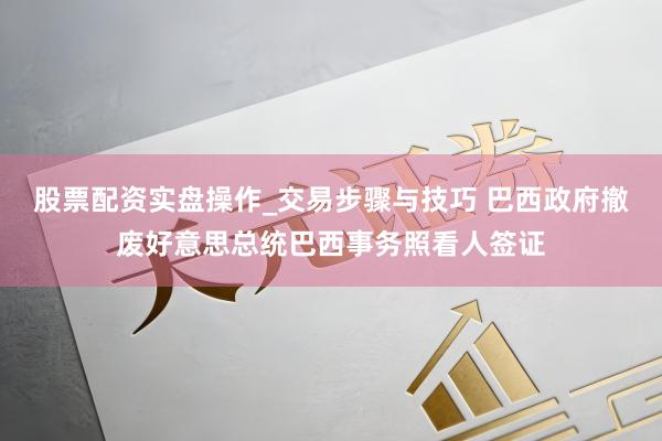 股票配资实盘操作_交易步骤与技巧 巴西政府撤废好意思总统巴西事务照看人签证