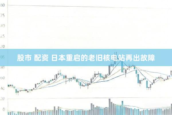 股市 配资 日本重启的老旧核电站再出故障