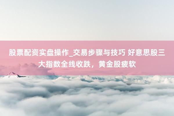 股票配资实盘操作_交易步骤与技巧 好意思股三大指数全线收跌，黄金股疲软