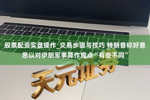 股票配资实盘操作_交易步骤与技巧 特朗普称好意思以对伊朗军事算作观点“有些不同”