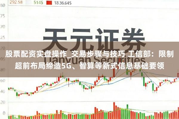 股票配资实盘操作_交易步骤与技巧 工信部:限制超前布局缔造5G、智算等新式信息基础要领