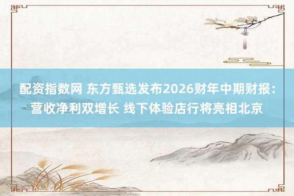 配资指数网 东方甄选发布2026财年中期财报：营收净利双增长 线下体验店行将亮相北京