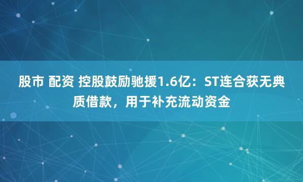 股市 配资 控股鼓励驰援1.6亿：ST连合获无典质借款，用于补充流动资金