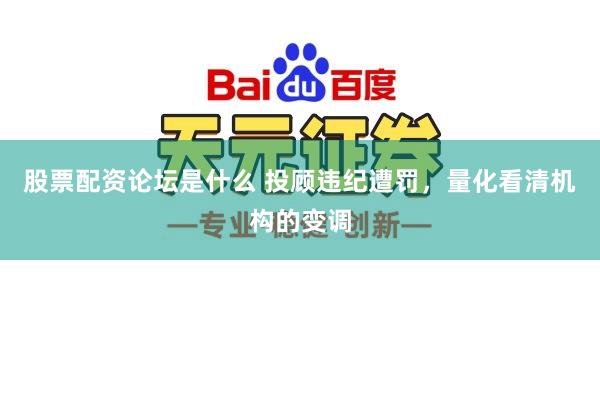 股票配资论坛是什么 投顾违纪遭罚，量化看清机构的变调