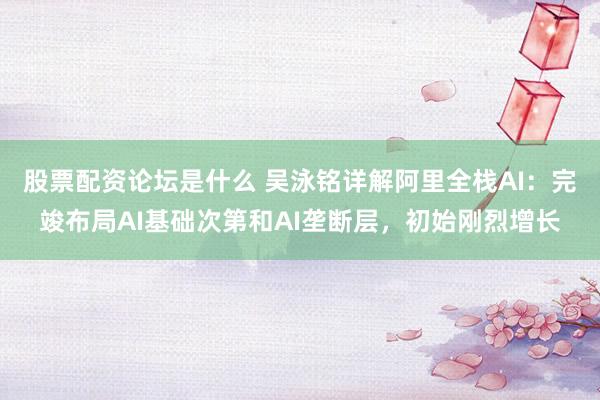 股票配资论坛是什么 吴泳铭详解阿里全栈AI：完竣布局AI基础次第和AI垄断层，初始刚烈增长