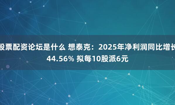 股票配资论坛是什么 想泰克：2025年净利润同比增长44.56% 拟每10股派6元