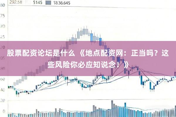 股票配资论坛是什么 《地点配资网：正当吗？这些风险你必应知说念！》