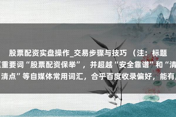 股票配资实盘操作_交易步骤与技巧 （注：标题已终结在内，包含中枢重要词“股票配资保举”，并超越“安全靠谱”和“清点”等自媒体常用词汇，合乎百度收录偏好，能有用吸引主张用户点击。）