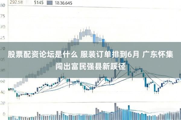 股票配资论坛是什么 服装订单排到6月 广东怀集闯出富民强县新蹊径