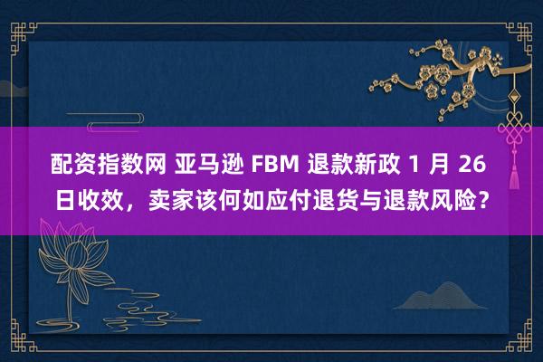 配资指数网 亚马逊 FBM 退款新政 1 月 26 日收效，卖家该何如应付退货与退款风险？