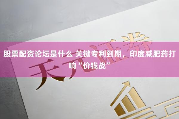 股票配资论坛是什么 关键专利到期，印度减肥药打响“价钱战”