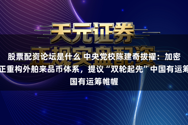 股票配资论坛是什么 中央党校陈建奇拔擢：加密货币正重构外舶来品币体系，提议“双轮起先”中国有运筹帷幄