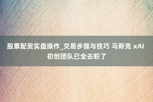 股票配资实盘操作_交易步骤与技巧 马斯克 xAI 初创团队已全去职了
