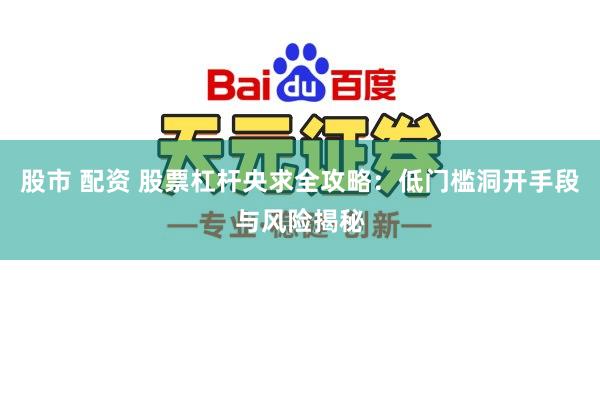 股市 配资 股票杠杆央求全攻略：低门槛洞开手段与风险揭秘