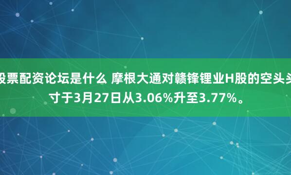股票配资论坛是什么 摩根大通对赣锋锂业H股的空头头寸于3月27日从3.06%升至3.77%。