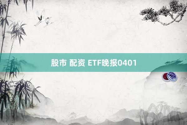 股市 配资 ETF晚报0401