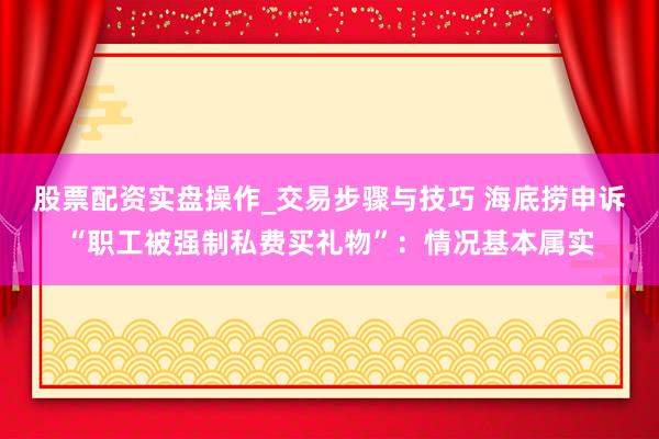 股票配资实盘操作_交易步骤与技巧 海底捞申诉“职工被强制私费买礼物”：情况基本属实
