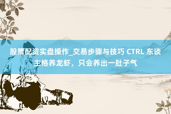 股票配资实盘操作_交易步骤与技巧 CTRL 东谈主格养龙虾，只会养出一肚子气