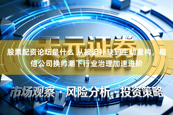 股票配资论坛是什么 从被迫补缺到主动重构,相信公司换帅潮下行业治理加速进阶
