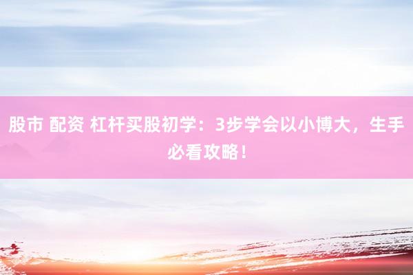 股市 配资 杠杆买股初学:3步学会以小博大,生手必看攻略!