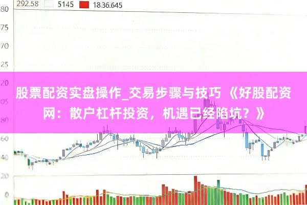 股票配资实盘操作_交易步骤与技巧 《好股配资网：散户杠杆投资，机遇已经陷坑？》