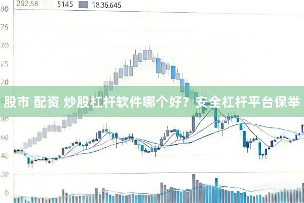 股市 配资 炒股杠杆软件哪个好？安全杠杆平台保举