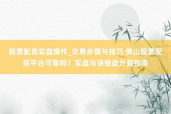 股票配资实盘操作_交易步骤与技巧 佛山股票配资平台可靠吗？实盘与诬捏盘分裂指南