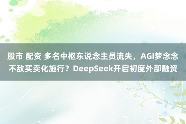 股市 配资 多名中枢东说念主员流失，AGI梦念念不敌买卖化施行？DeepSeek开启初度外部融资