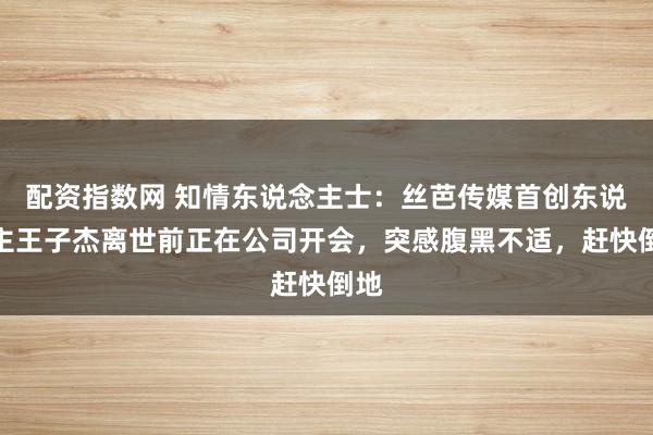 配资指数网 知情东说念主士：丝芭传媒首创东说念主王子杰离世前正在公司开会，突感腹黑不适，赶快倒地