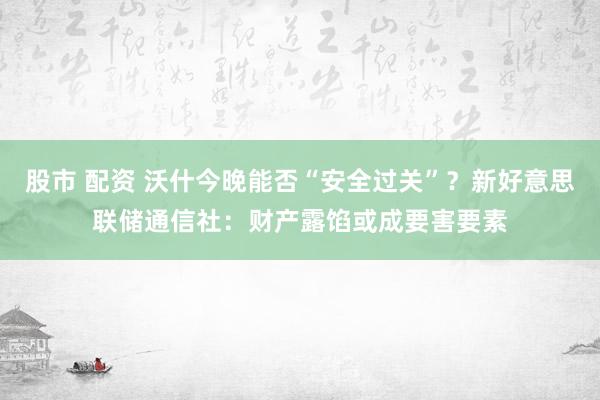 股市 配资 沃什今晚能否“安全过关”？新好意思联储通信社：财产露馅或成要害要素