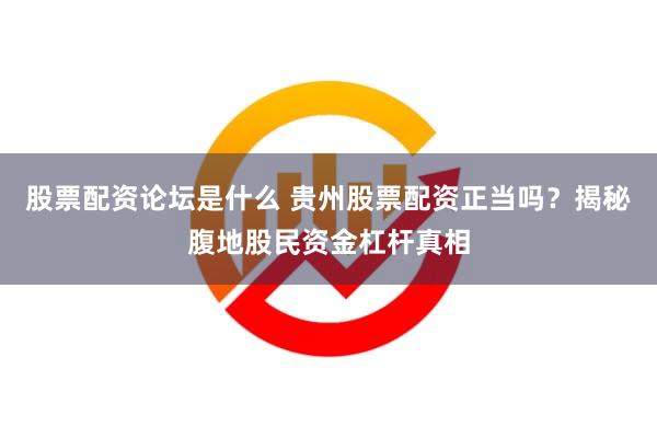 股票配资论坛是什么 贵州股票配资正当吗？揭秘腹地股民资金杠杆真相