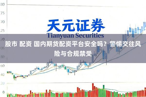 股市 配资 国内期货配资平台安全吗？警惕交往风险与合规禁受