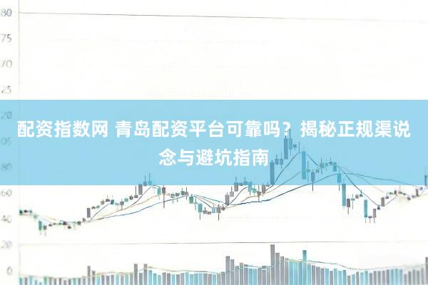 配资指数网 青岛配资平台可靠吗？揭秘正规渠说念与避坑指南