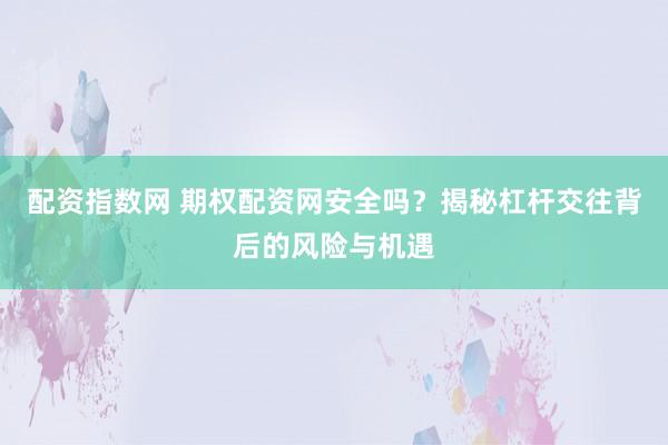 配资指数网 期权配资网安全吗？揭秘杠杆交往背后的风险与机遇