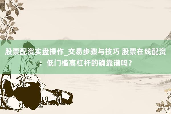 股票配资实盘操作_交易步骤与技巧 股票在线配资：低门槛高杠杆的确靠谱吗？