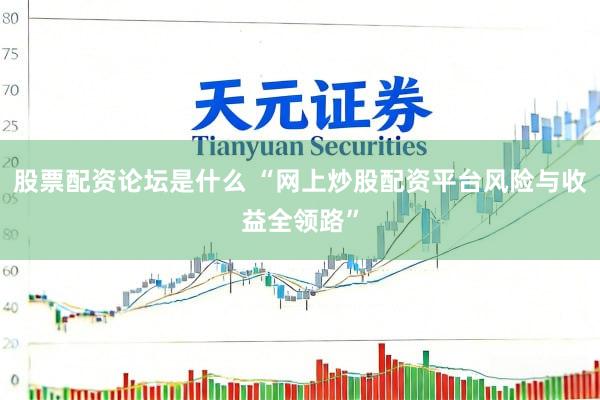 股票配资论坛是什么 “网上炒股配资平台风险与收益全领路”